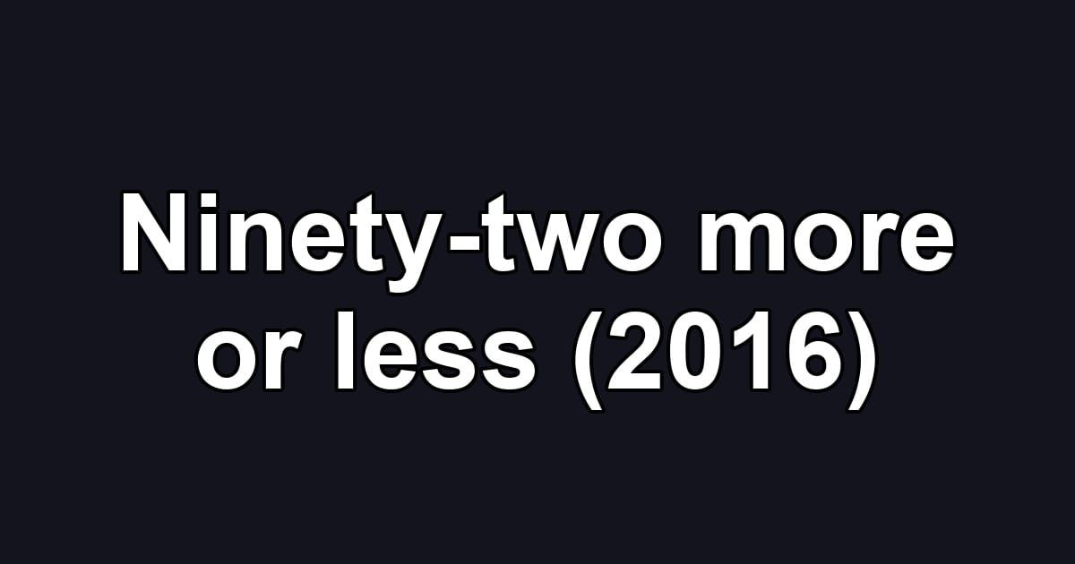 Ninety-two more or less (2016)