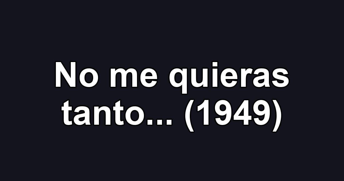 No me quieras tanto... (1949)