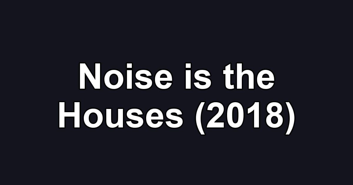 Noise is the Houses (2018)