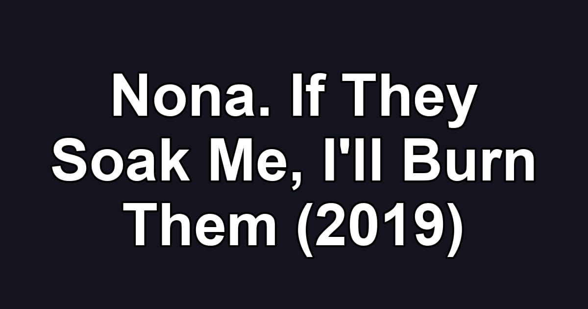 Nona. If They Soak Me, I'll Burn Them (2019)