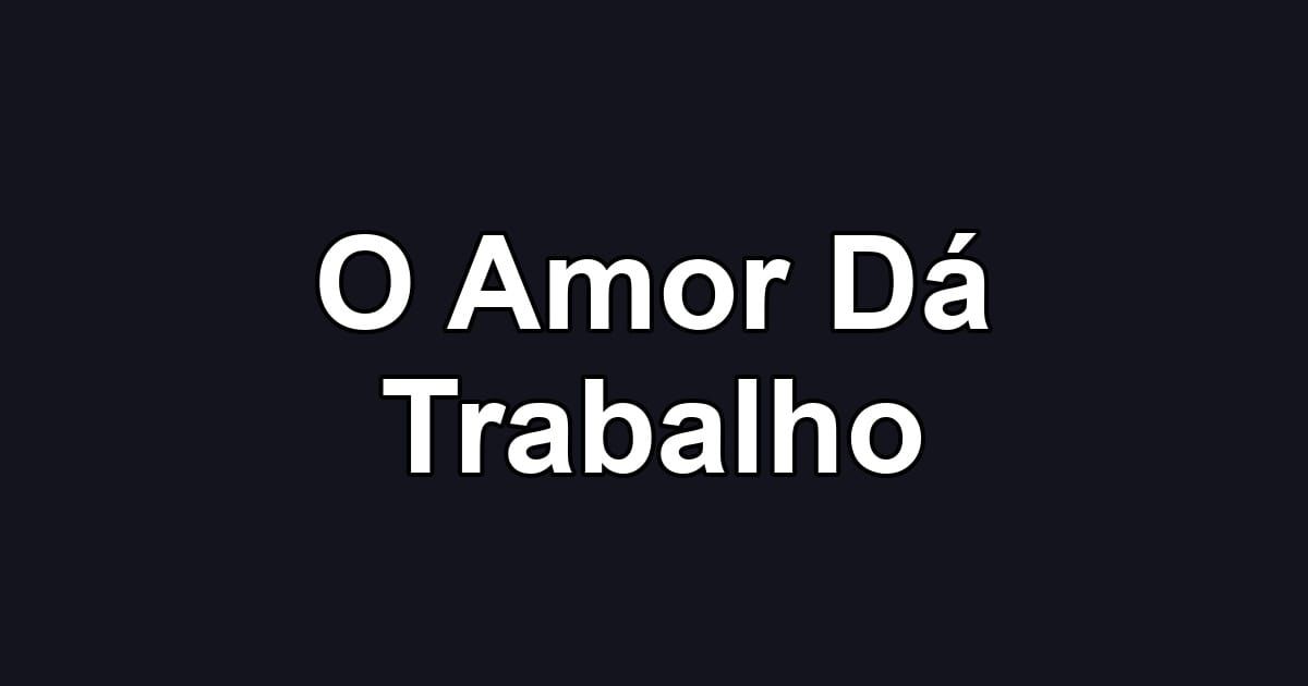 O Amor Dá Trabalho