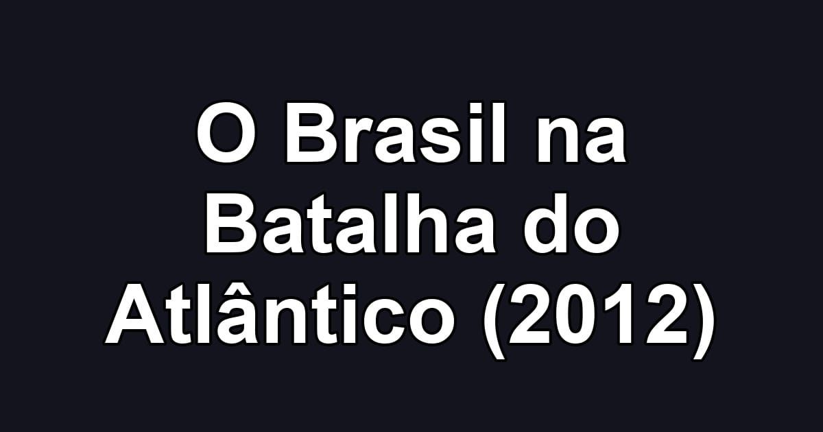 O Brasil na Batalha do Atlântico (2012)
