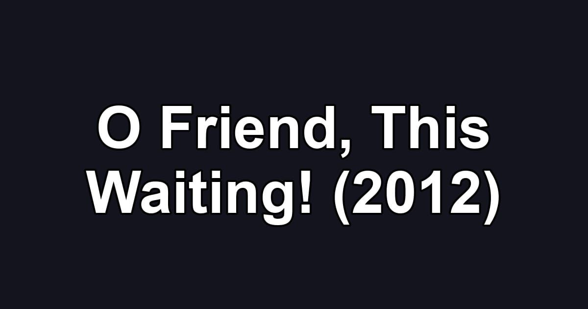 O Friend, This Waiting! (2012)