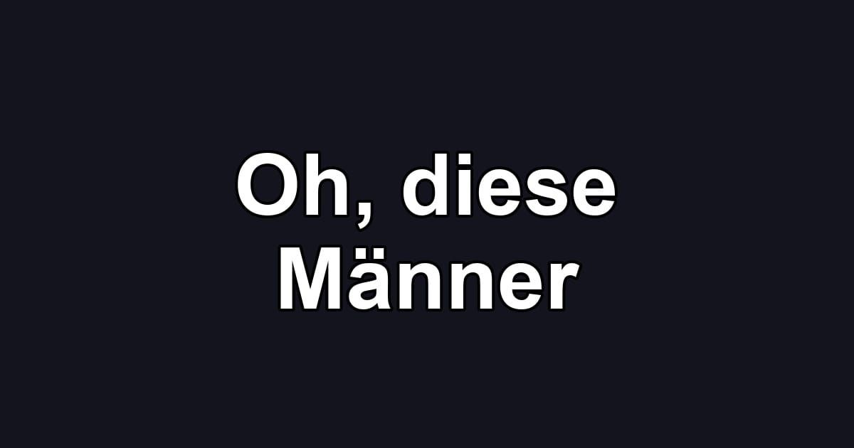 Oh, diese Männer