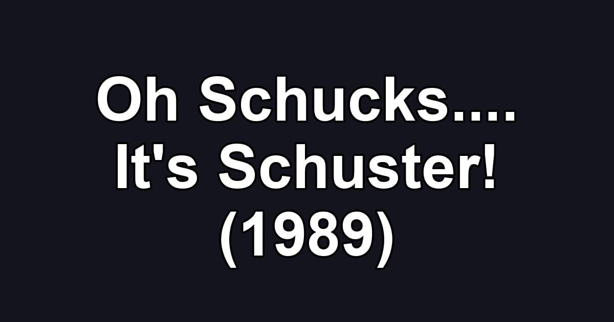 Oh Schucks.... It's Schuster! (1989)
