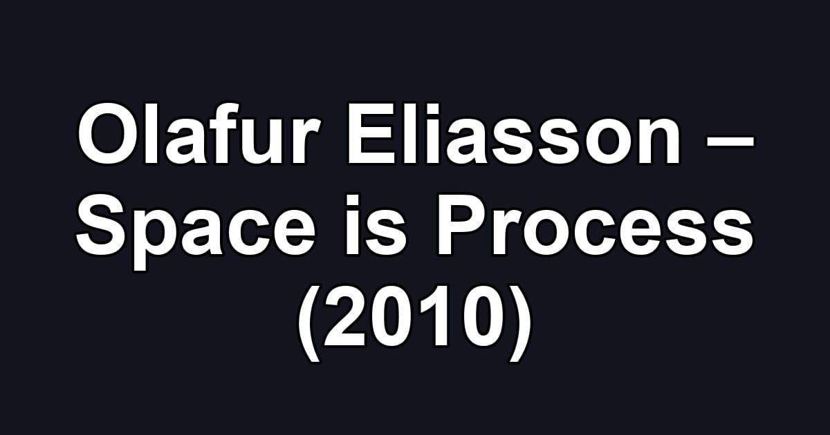Olafur Eliasson – Space is Process (2010)