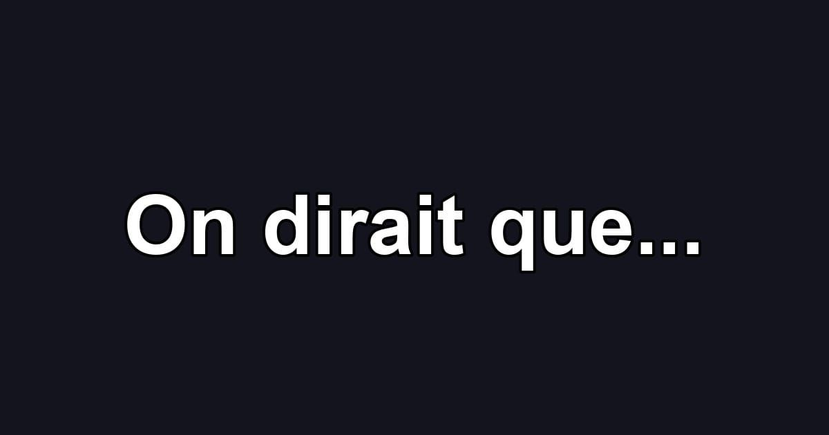 On dirait que...