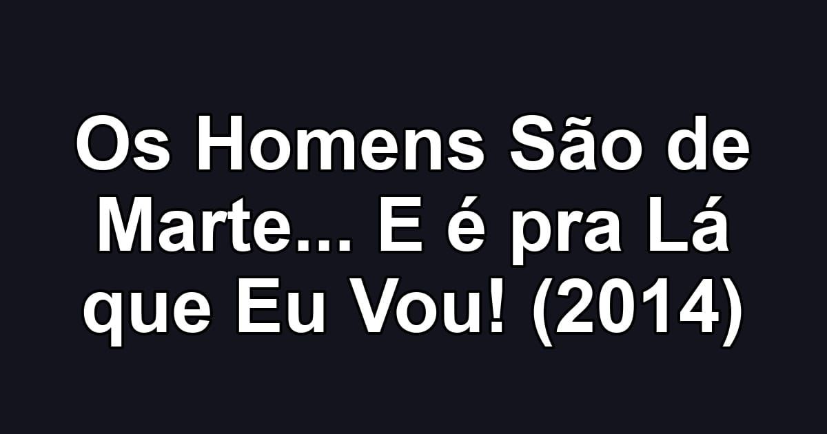 Os Homens São de Marte... E é pra Lá que Eu Vou! (2014)