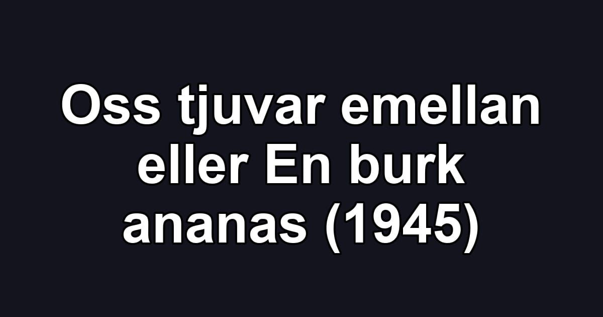 Oss tjuvar emellan eller En burk ananas (1945)