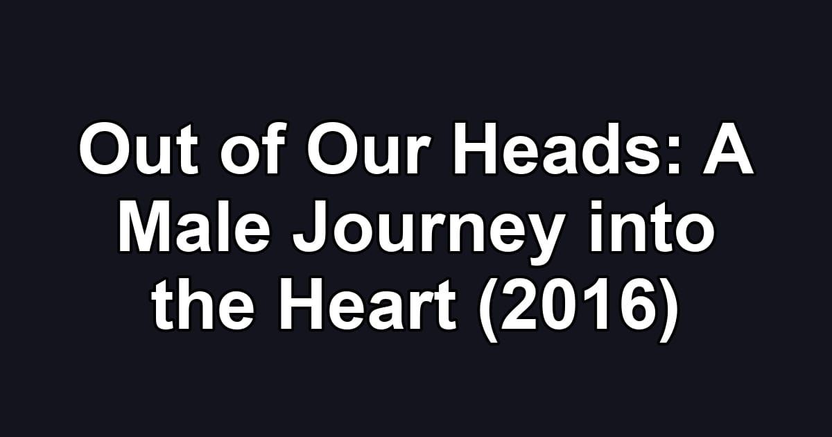 Out of Our Heads: A Male Journey into the Heart (2016)