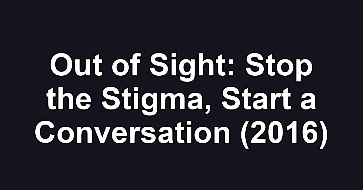 Out of Sight: Stop the Stigma, Start a Conversation (2016)