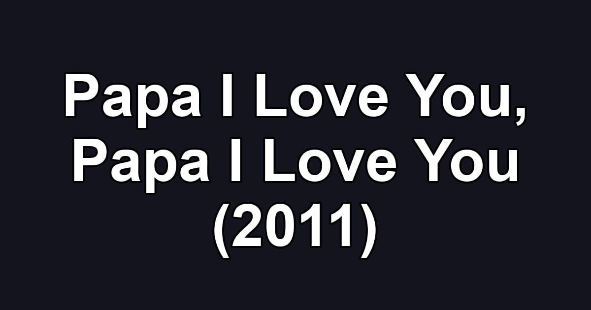 Papa I Love You, Papa I Love You (2011)
