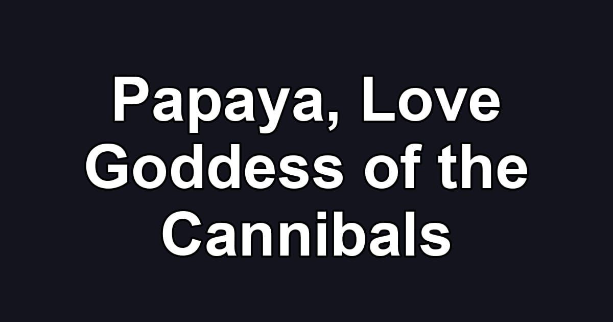 Papaya, Love Goddess of the Cannibals