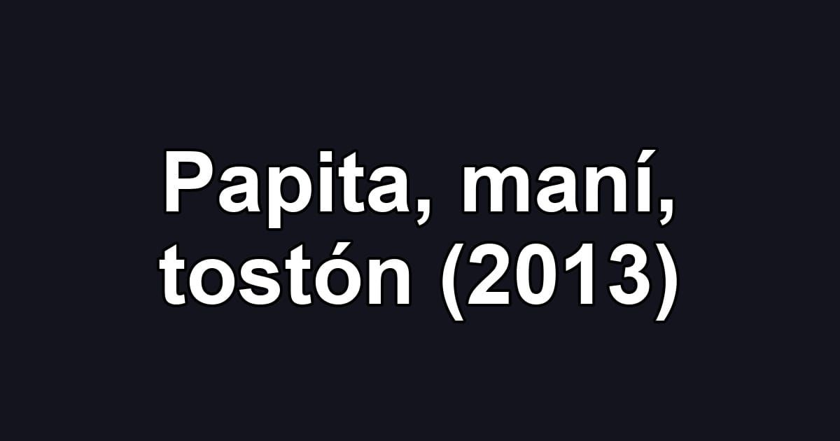 Papita, maní, tostón (2013)