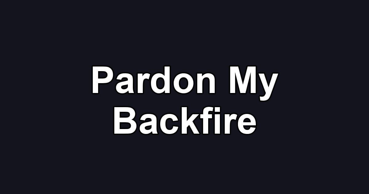 Pardon My Backfire