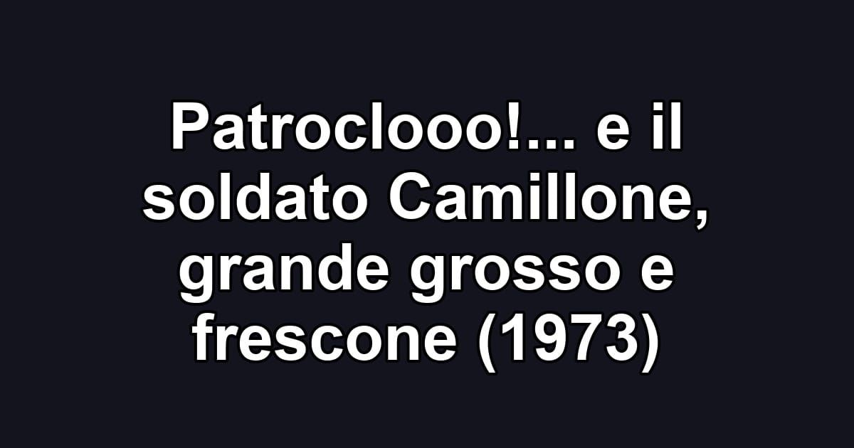Patroclooo!... e il soldato Camillone, grande grosso e frescone (1973)