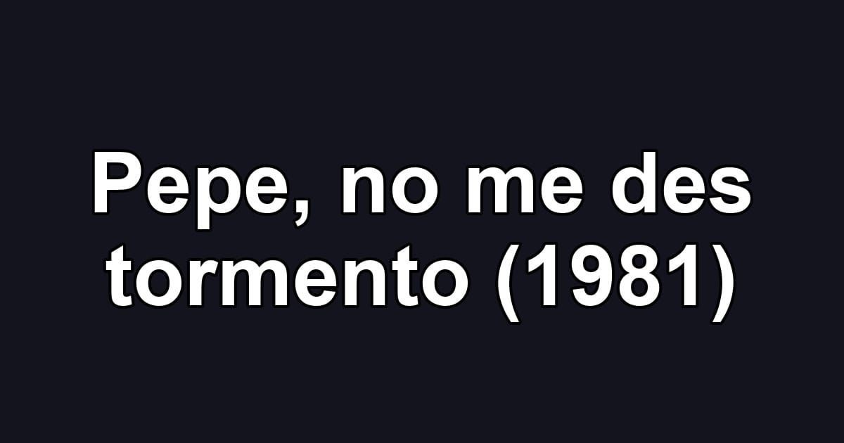 Pepe, no me des tormento (1981)
