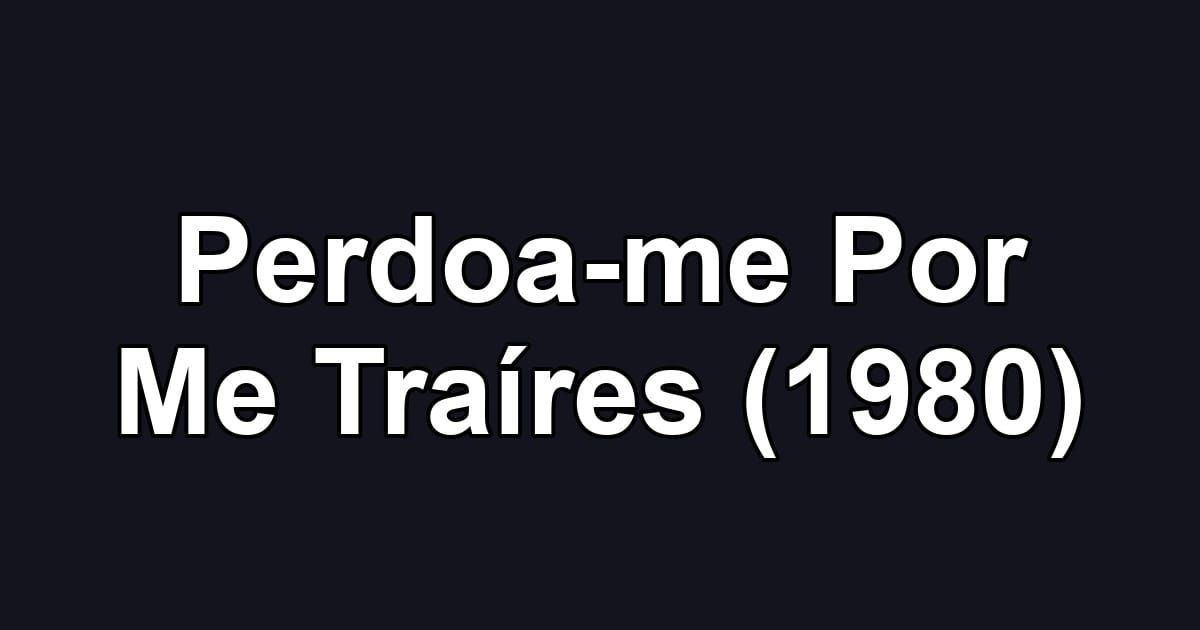 Perdoa-me Por Me Traíres (1980)