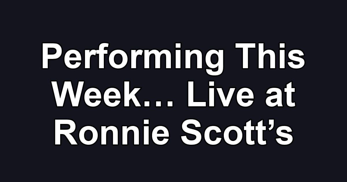 Performing This Week… Live at Ronnie Scott’s