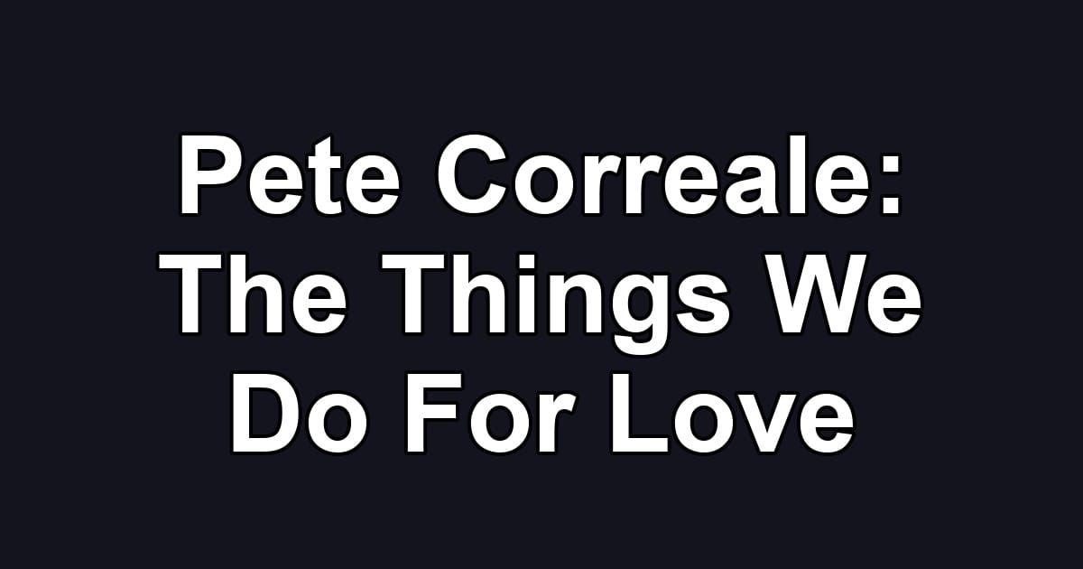 Pete Correale: The Things We Do For Love