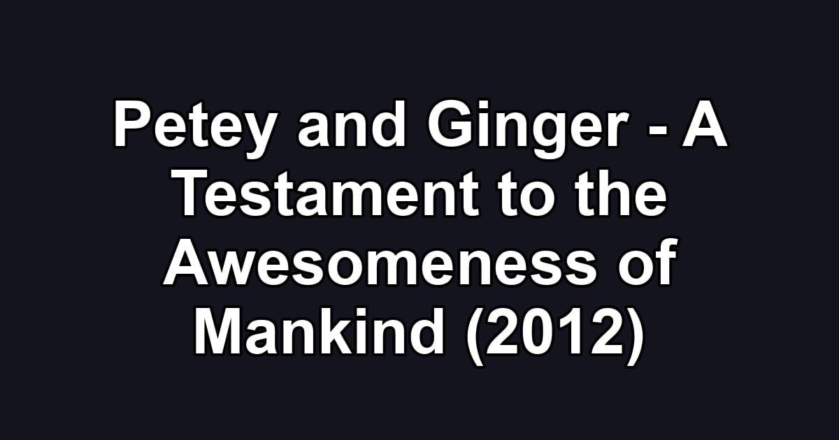 Petey and Ginger - A Testament to the Awesomeness of Mankind (2012)