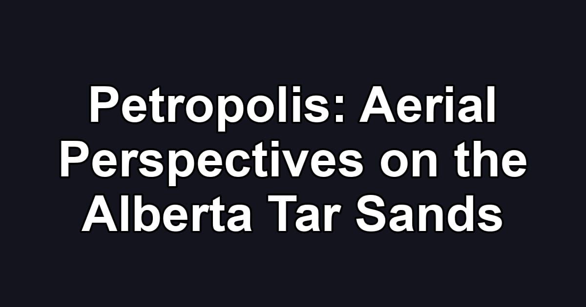 Petropolis: Aerial Perspectives on the Alberta Tar Sands