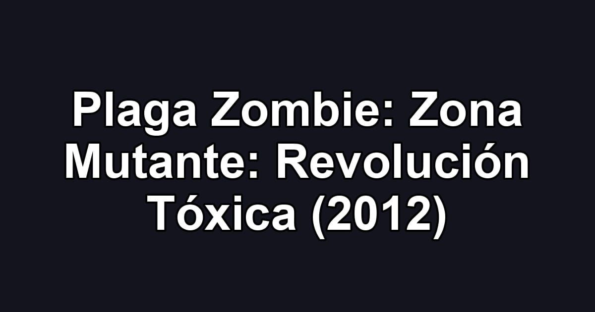 Plaga Zombie: Zona Mutante: Revolución Tóxica (2012)
