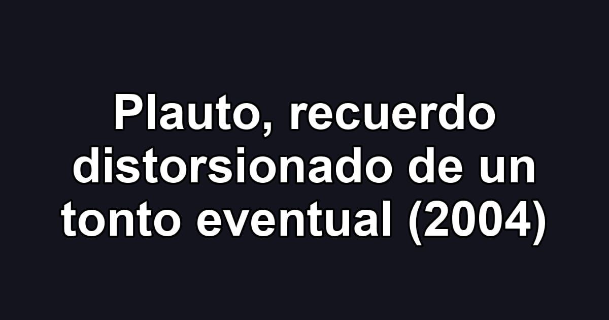 Plauto, recuerdo distorsionado de un tonto eventual (2004)