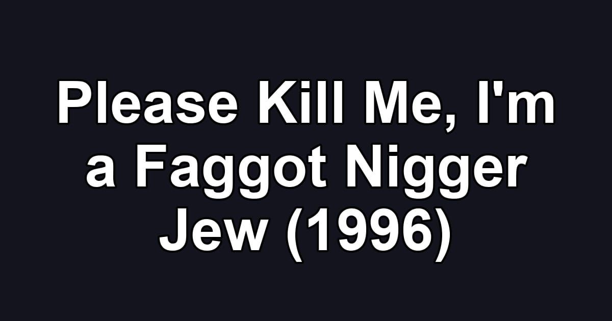 Please Kill Me, I'm a Faggot Nigger Jew (1996)