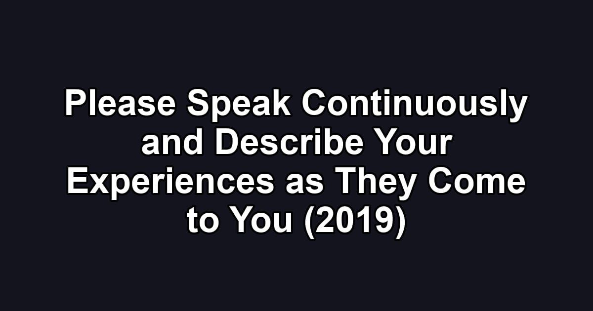 Please Speak Continuously and Describe Your Experiences as They Come to You (2019)
