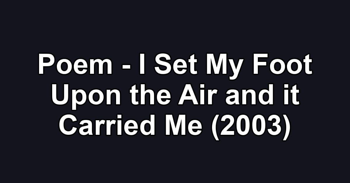 Poem - I Set My Foot Upon the Air and it Carried Me (2003)