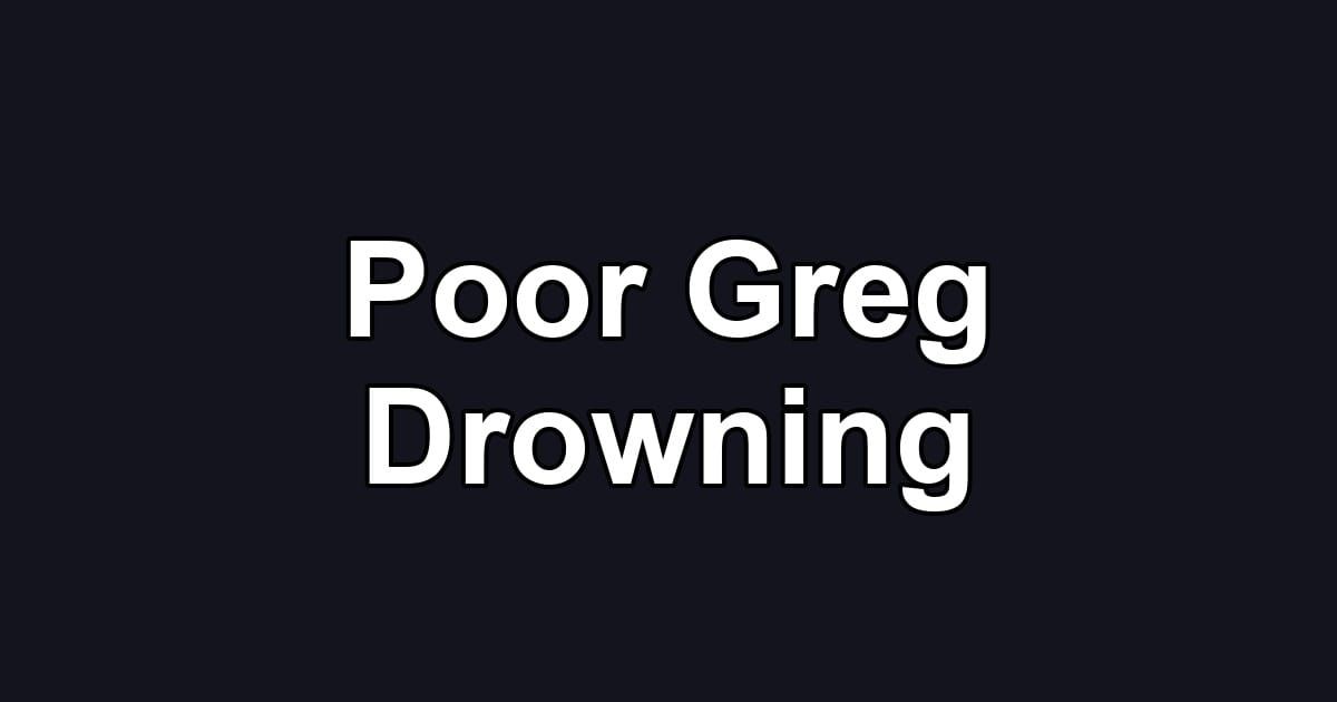 Poor Greg Drowning