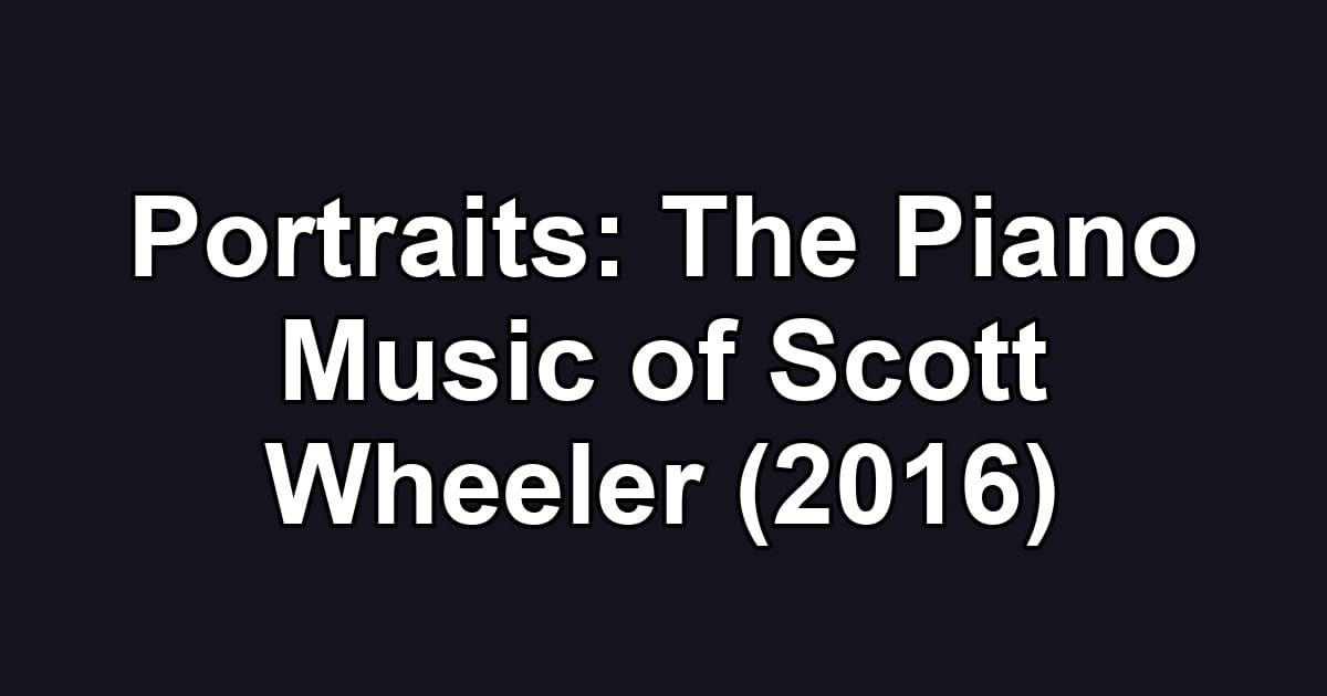 Portraits: The Piano Music of Scott Wheeler (2016)