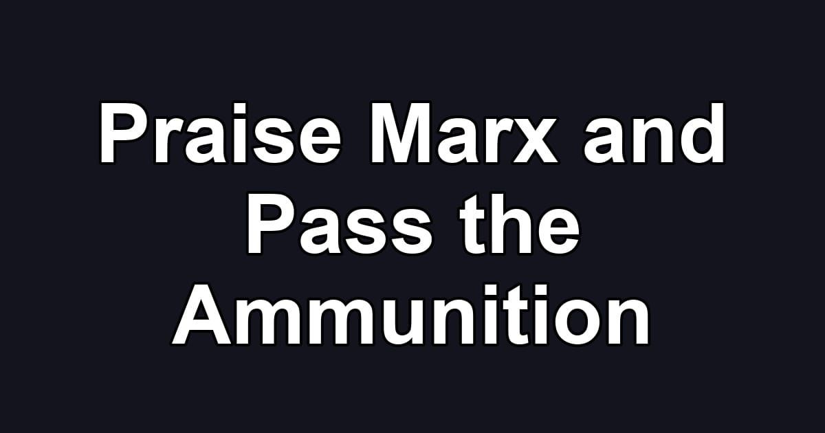 Praise Marx and Pass the Ammunition