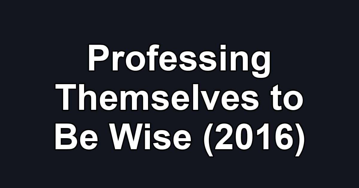 Professing Themselves to Be Wise (2016)