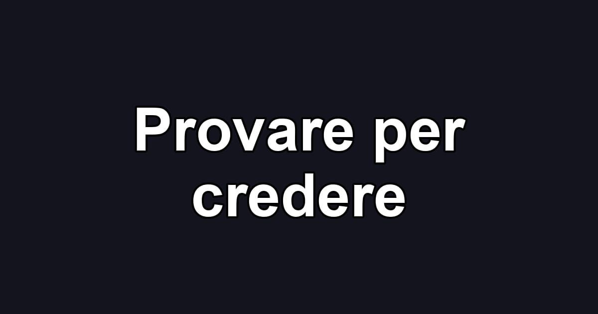 Provare per credere