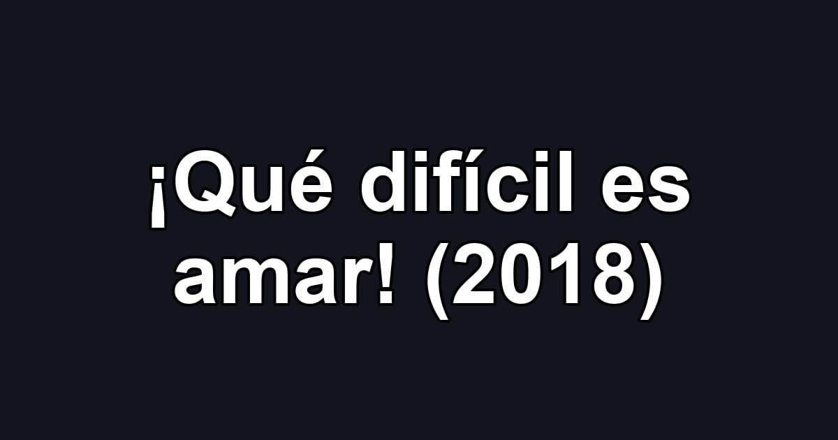 ¡Qué difícil es amar! (2018)