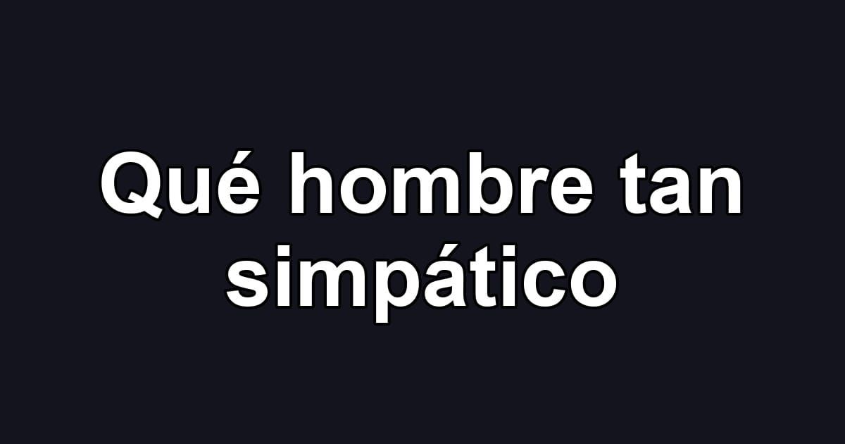 Qué hombre tan simpático