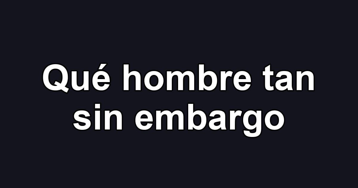 Qué hombre tan sin embargo