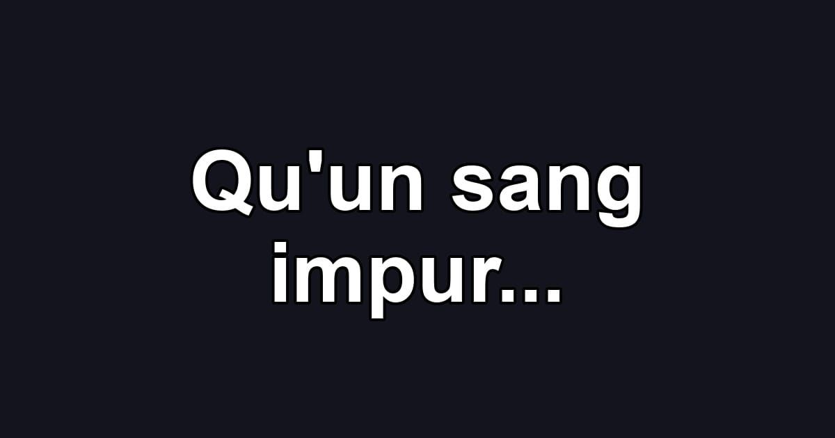 Qu'un sang impur...