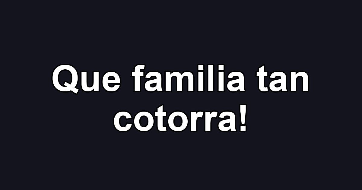 Que familia tan cotorra!