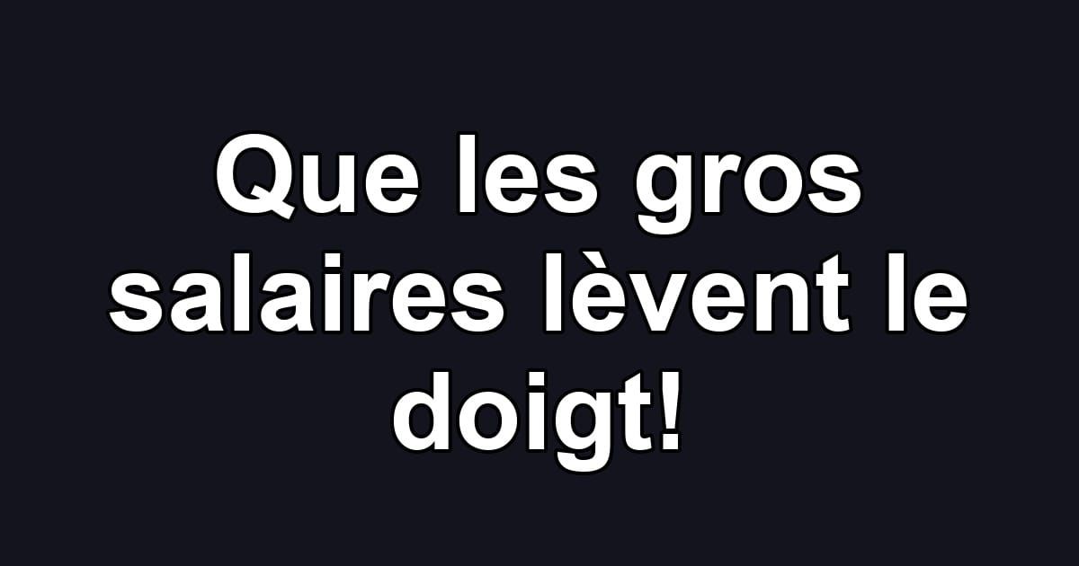 Que les gros salaires lèvent le doigt!