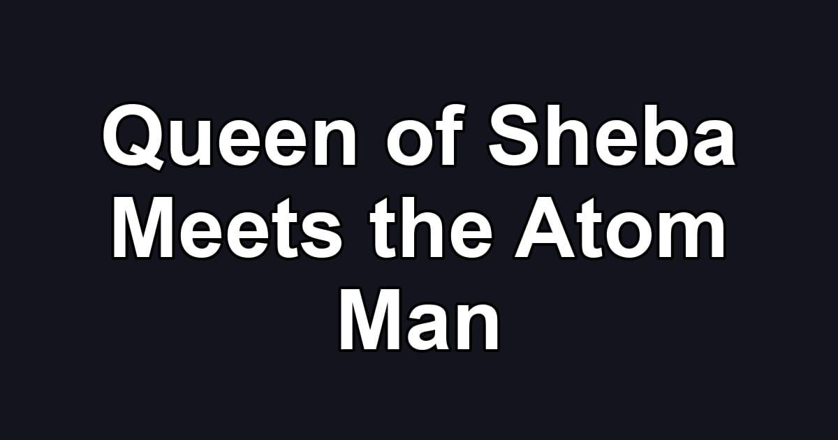 Queen of Sheba Meets the Atom Man