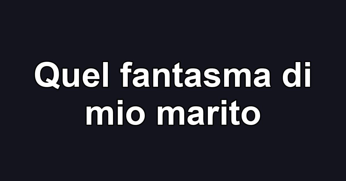 Quel fantasma di mio marito
