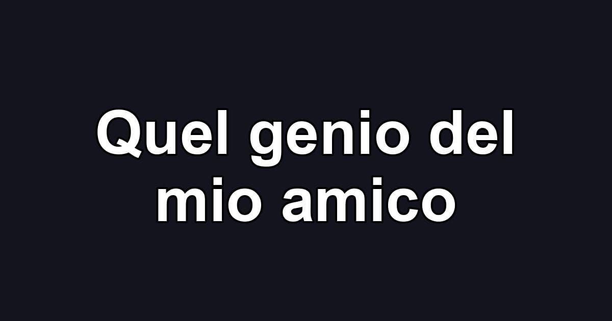 Quel genio del mio amico
