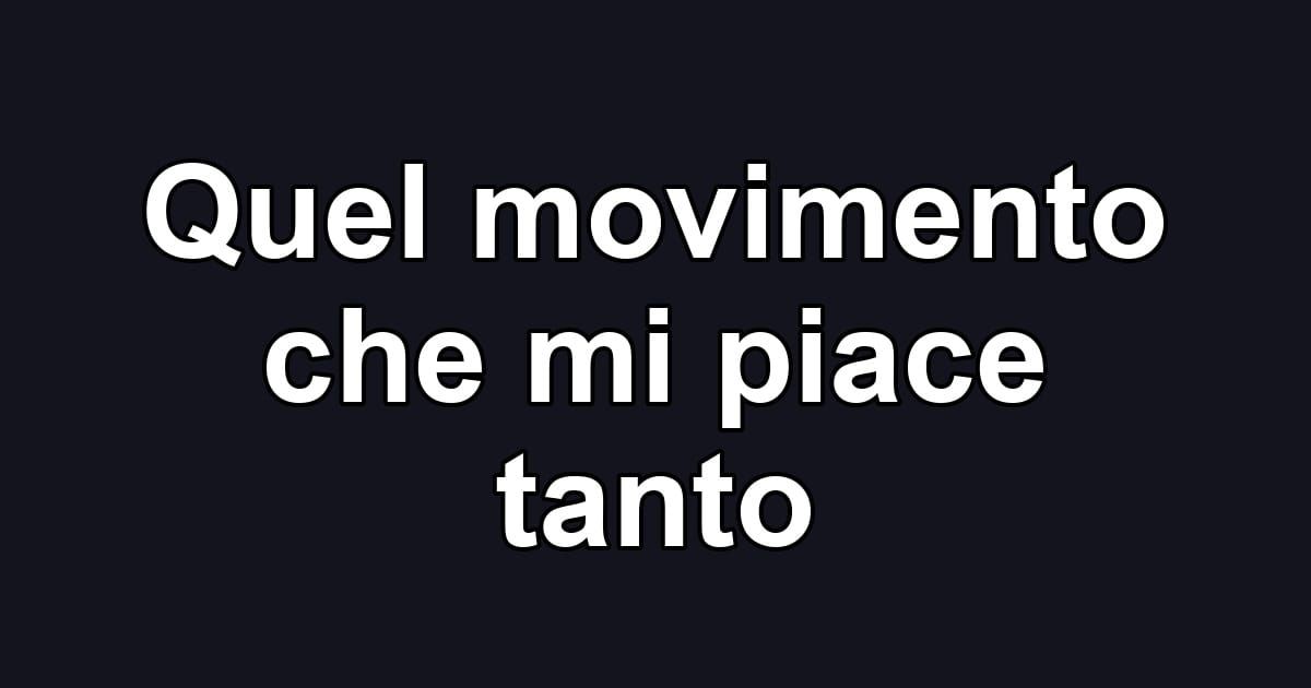 Quel movimento che mi piace tanto