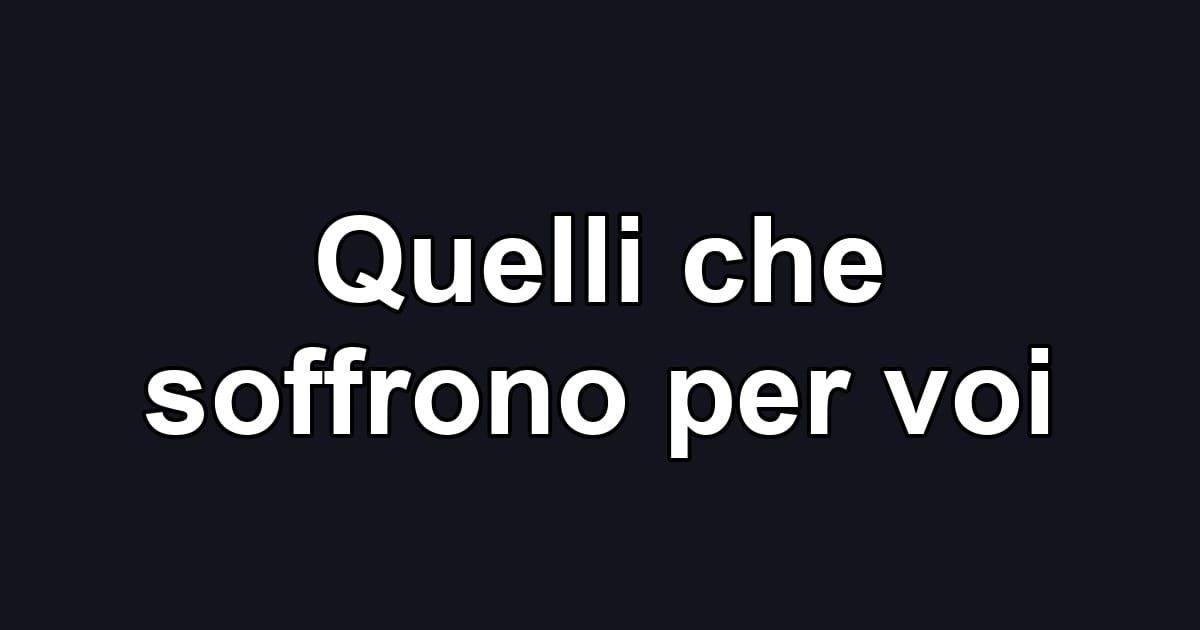 Quelli che soffrono per voi