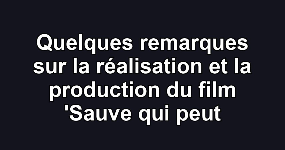 Quelques remarques sur la réalisation et la production du film 'Sauve qui peut