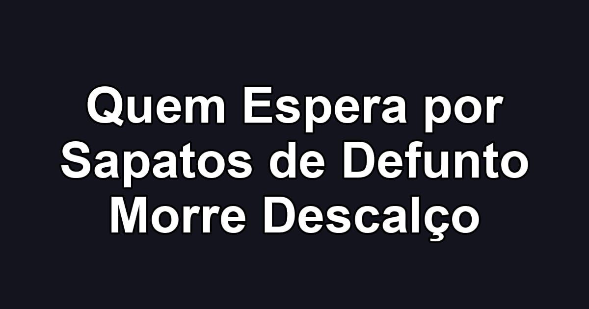 Quem Espera por Sapatos de Defunto Morre Descalço