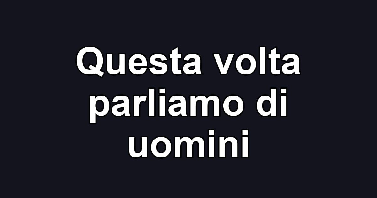 Questa volta parliamo di uomini